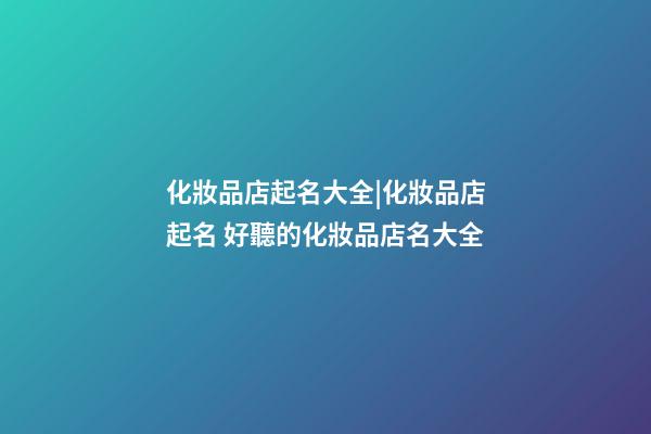 化妝品店起名大全|化妝品店起名 好聽的化妝品店名大全-第1張-店鋪起名-玄機派